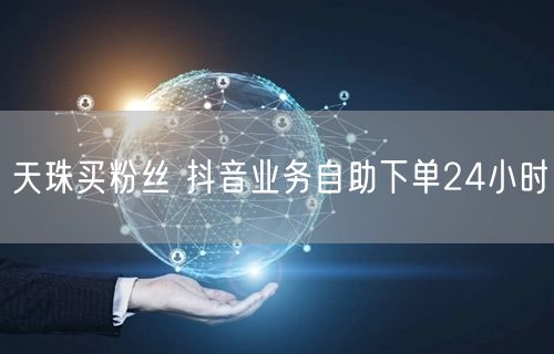 天珠买粉丝 抖音业务自助下单24小时