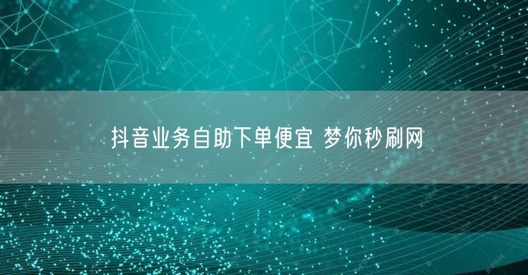 抖音业务自助下单便宜 梦你秒刷网