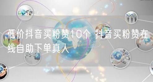 低价抖音买粉赞10个 抖音买粉赞在线自助下单真人
