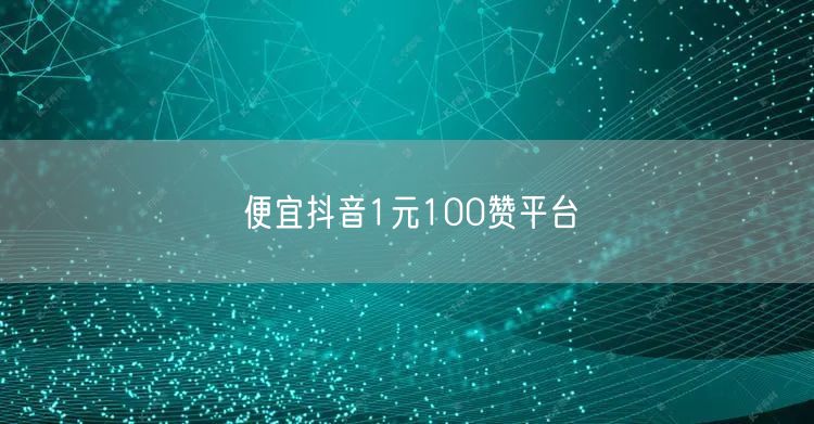 便宜抖音1元100赞平台