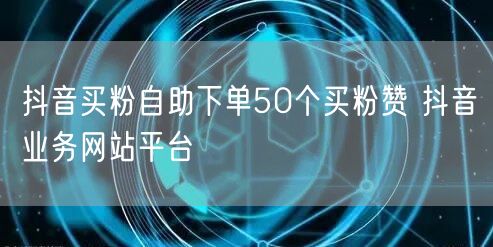 抖音买粉自助下单50个买粉赞 抖音业务网站平台