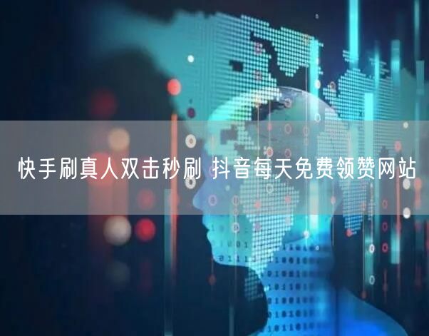 快手刷真人双击秒刷 抖音每天免费领赞网站