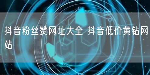 抖音粉丝赞网址大全 抖音低价黄钻网站
