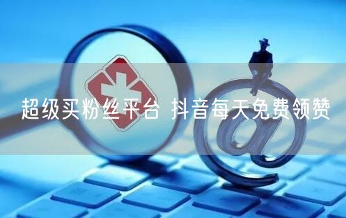 超级买粉丝平台 抖音每天免费领赞