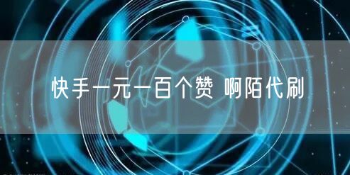 快手一元一百个赞 啊陌代刷