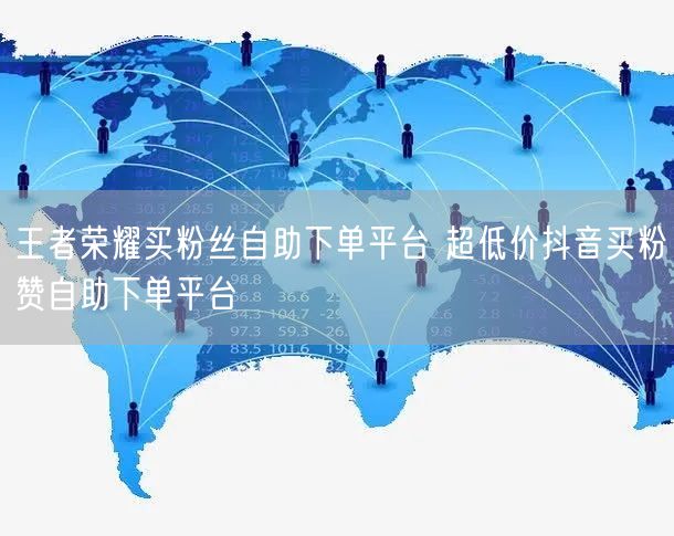王者荣耀买粉丝自助下单平台 超低价抖音买粉赞自助下单平台