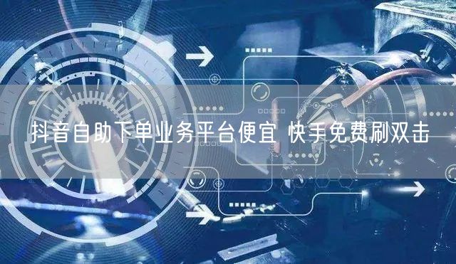 抖音自助下单业务平台便宜 快手免费刷双击