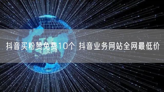 抖音买粉赞免费10个 抖音业务网站全网最低价