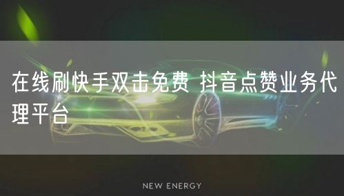 在线刷快手双击免费 抖音点赞业务代理平台