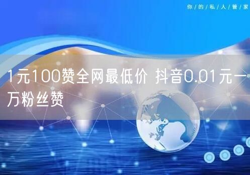 1元100赞全网最低价 抖音0.01元一万粉丝赞