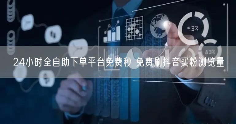 24小时全自助下单平台免费秒 免费刷抖音买粉浏览量