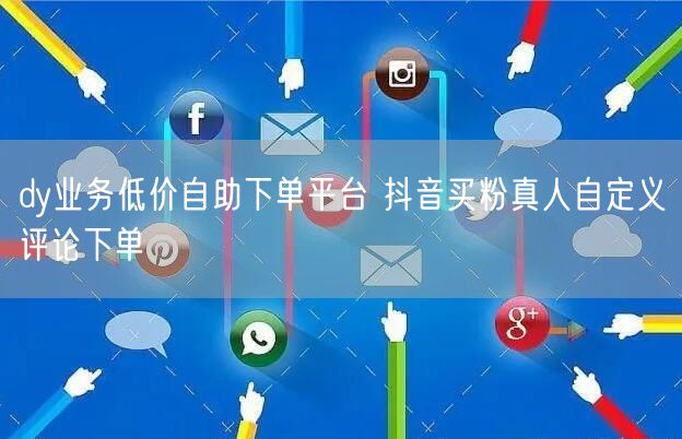 dy业务低价自助下单平台 抖音买粉真人自定义评论下单