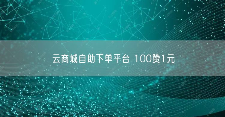 云商城自助下单平台 100赞1元