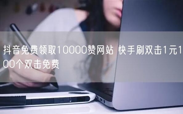 抖音免费领取10000赞网站 快手刷双击1元100个双击免费