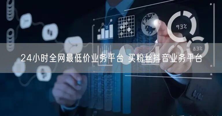24小时全网最低价业务平台 买粉丝抖音业务平台