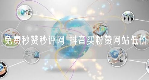 免费秒赞秒评网 抖音买粉赞网站低价