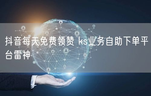 抖音每天免费领赞 ks业务自助下单平台雷神
