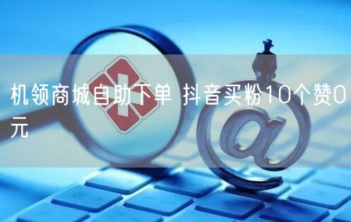 机领商城自助下单 抖音买粉10个赞0元