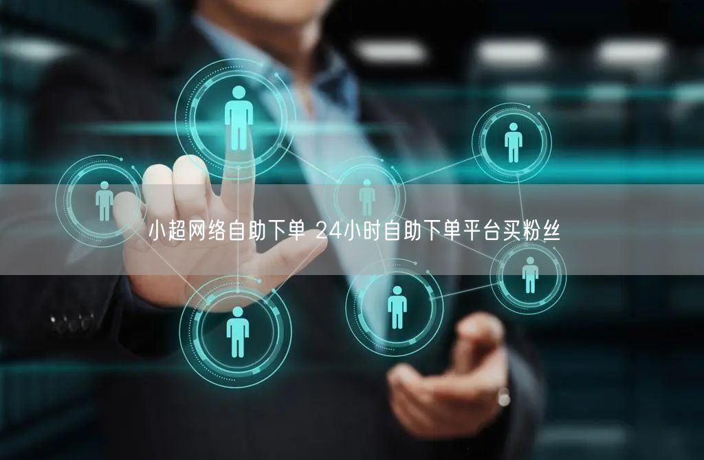 小超网络自助下单 24小时自助下单平台买粉丝