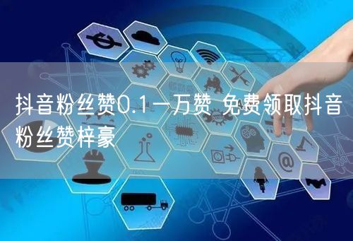 抖音粉丝赞0.1一万赞 免费领取抖音粉丝赞梓豪