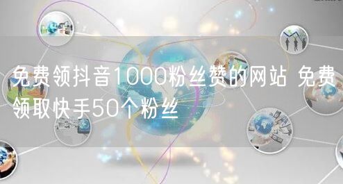 免费领抖音1000粉丝赞的网站 免费领取快手50个粉丝