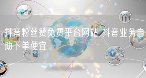 抖音粉丝赞免费平台网站 抖音业务自助下单便宜