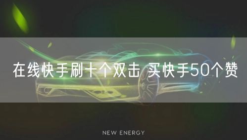 在线快手刷十个双击 买快手50个赞