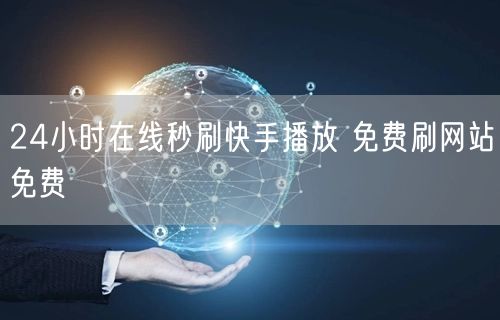 24小时在线秒刷快手播放 免费刷网站免费