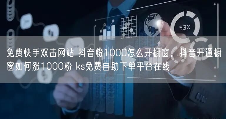 免费快手双击网站 抖音粉1000怎么开橱窗，抖音开通橱窗如何涨1000粉 ks免费自助下单平台在线