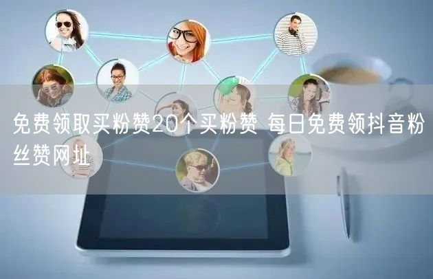 免费领取买粉赞20个买粉赞 每日免费领抖音粉丝赞网址