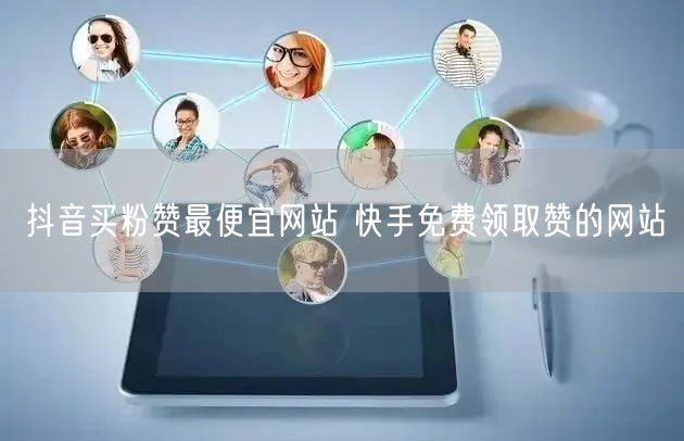 抖音买粉赞最便宜网站 快手免费领取赞的网站