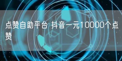 点赞自助平台 抖音一元10000个点赞
