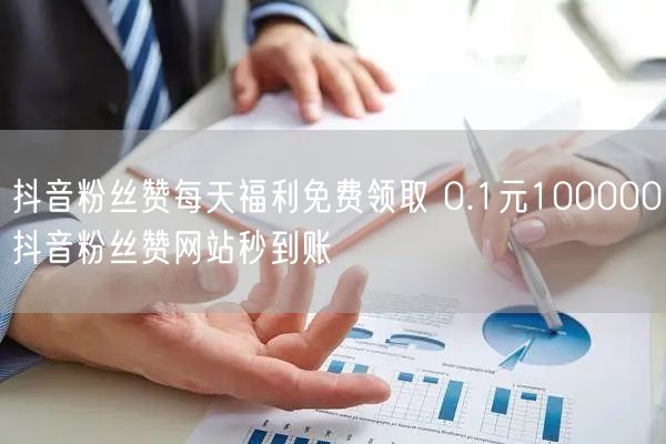 抖音粉丝赞每天福利免费领取 0.1元100000抖音粉丝赞网站秒到账