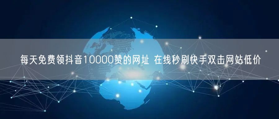 每天免费领抖音10000赞的网址 在线秒刷快手双击网站低价