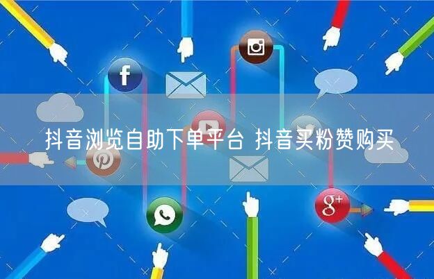 抖音浏览自助下单平台 抖音买粉赞购买