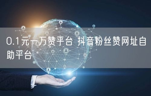0.1元一万赞平台 抖音粉丝赞网址自助平台