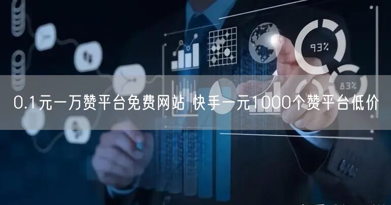 0.1元一万赞平台免费网站 快手一元1000个赞平台低价