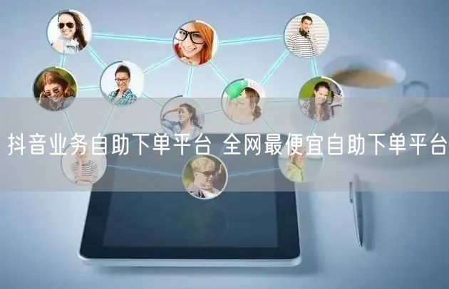 抖音业务自助下单平台 全网最便宜自助下单平台