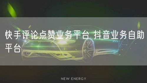快手评论点赞业务平台 抖音业务自助平台