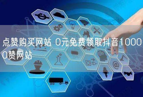 点赞购买网站 0元免费领取抖音10000赞网站