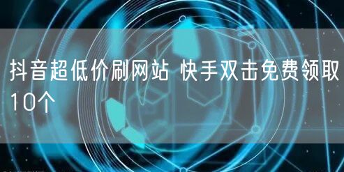 抖音超低价刷网站 快手双击免费领取10个