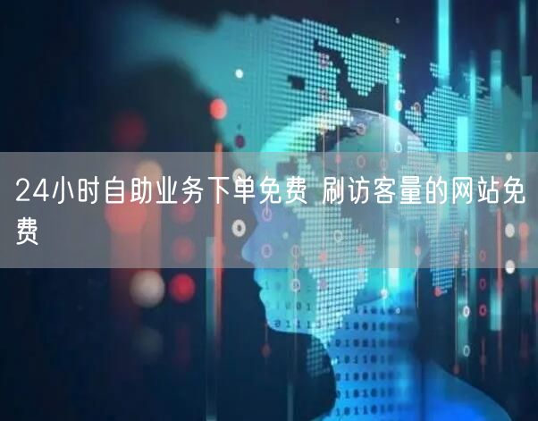 24小时自助业务下单免费 刷访客量的网站免费