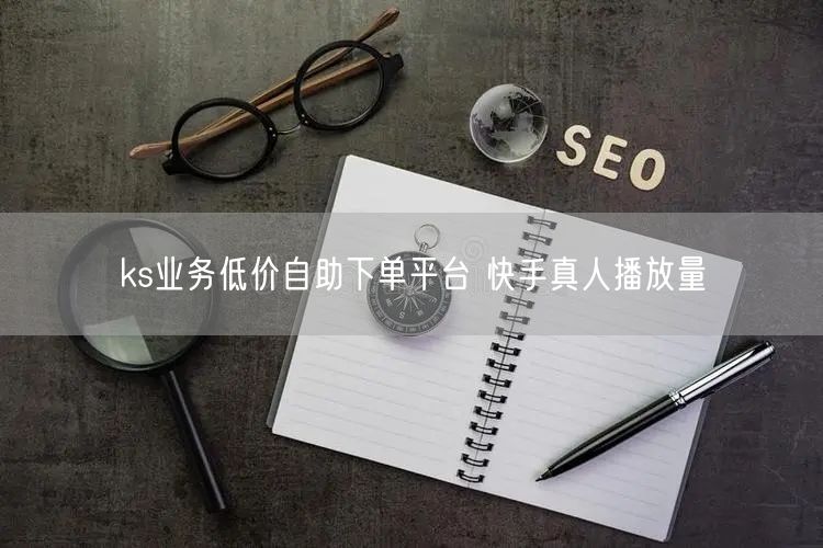 ks业务低价自助下单平台 快手真人播放量