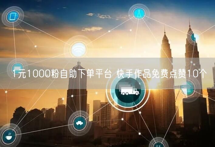 1元1000粉自助下单平台 快手作品免费点赞10个