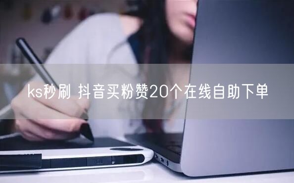 ks秒刷 抖音买粉赞20个在线自助下单