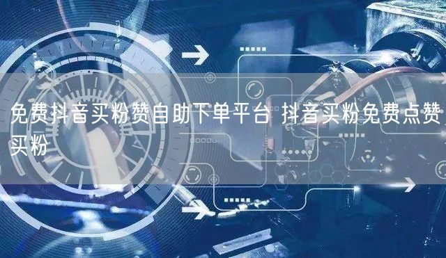 免费抖音买粉赞自助下单平台 抖音买粉免费点赞买粉