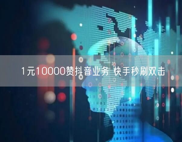 1元10000赞抖音业务 快手秒刷双击