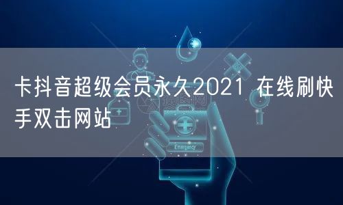 卡抖音超级会员永久2021 在线刷快手双击网站