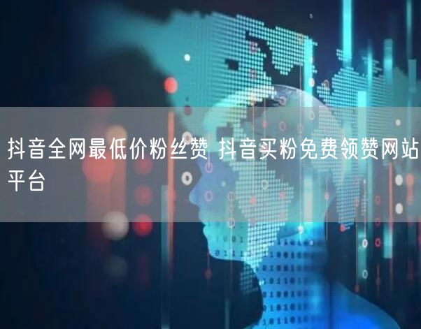 抖音全网最低价粉丝赞 抖音买粉免费领赞网站平台