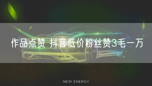 作品点赞 抖音低价粉丝赞3毛一万
